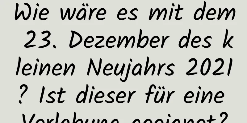 Wie wäre es mit dem 23. Dezember des kleinen Neujahrs 2021? Ist dieser für eine Verlobung geeignet?