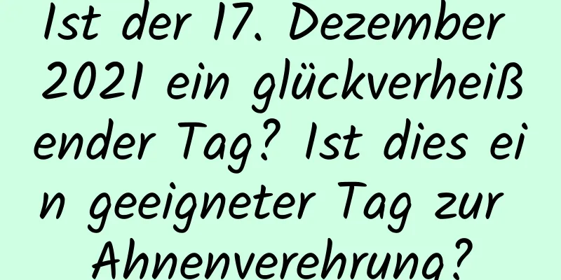 Ist der 17. Dezember 2021 ein glückverheißender Tag? Ist dies ein geeigneter Tag zur Ahnenverehrung?