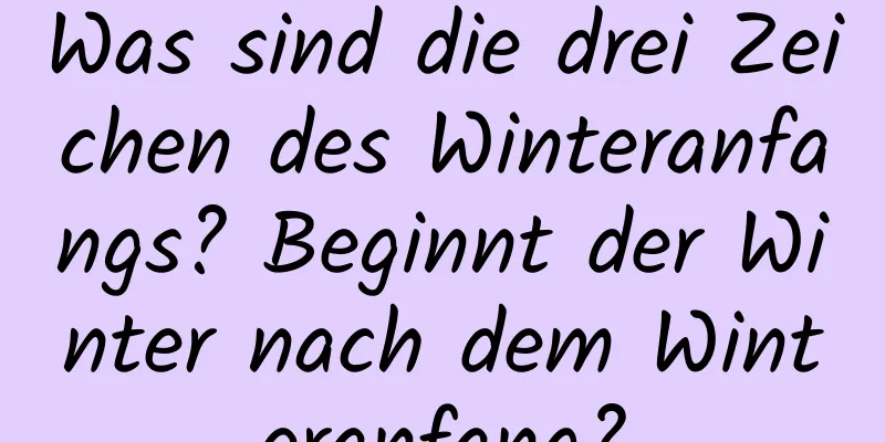 Was sind die drei Zeichen des Winteranfangs? Beginnt der Winter nach dem Winteranfang?