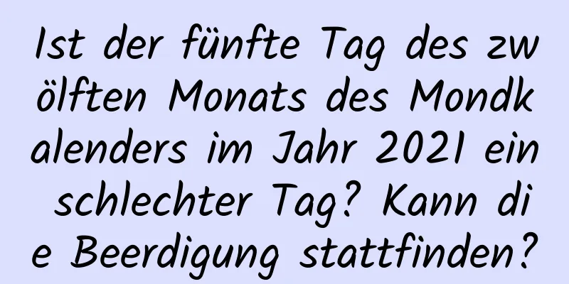 Ist der fünfte Tag des zwölften Monats des Mondkalenders im Jahr 2021 ein schlechter Tag? Kann die Beerdigung stattfinden?