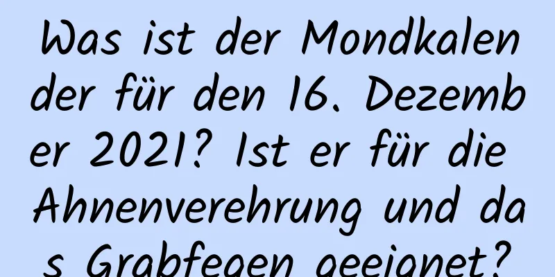 Was ist der Mondkalender für den 16. Dezember 2021? Ist er für die Ahnenverehrung und das Grabfegen geeignet?