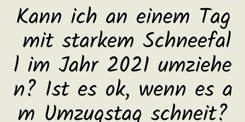 Kann ich an einem Tag mit starkem Schneefall im Jahr 2021 umziehen? Ist es ok, wenn es am Umzugstag schneit?