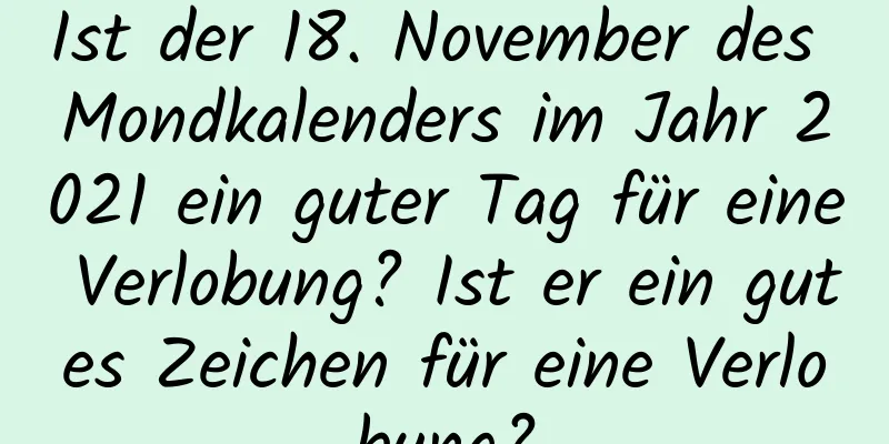 Ist der 18. November des Mondkalenders im Jahr 2021 ein guter Tag für eine Verlobung? Ist er ein gutes Zeichen für eine Verlobung?