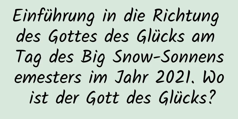 Einführung in die Richtung des Gottes des Glücks am Tag des Big Snow-Sonnensemesters im Jahr 2021. Wo ist der Gott des Glücks?