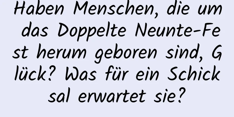 Haben Menschen, die um das Doppelte Neunte-Fest herum geboren sind, Glück? Was für ein Schicksal erwartet sie?
