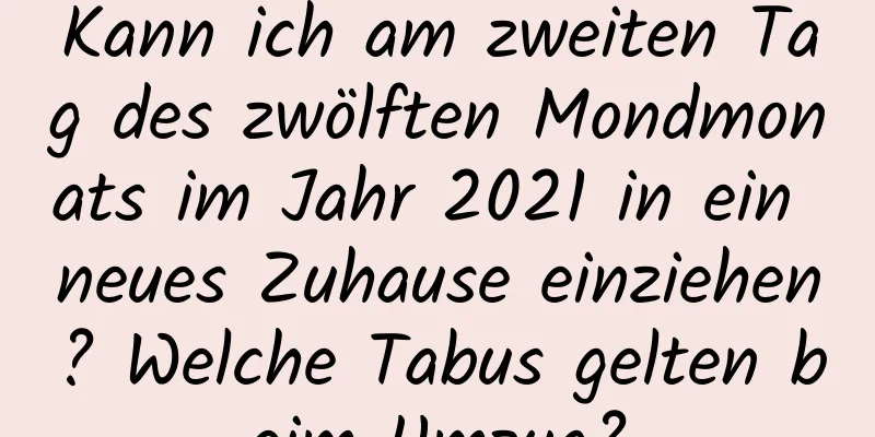 Kann ich am zweiten Tag des zwölften Mondmonats im Jahr 2021 in ein neues Zuhause einziehen? Welche Tabus gelten beim Umzug?