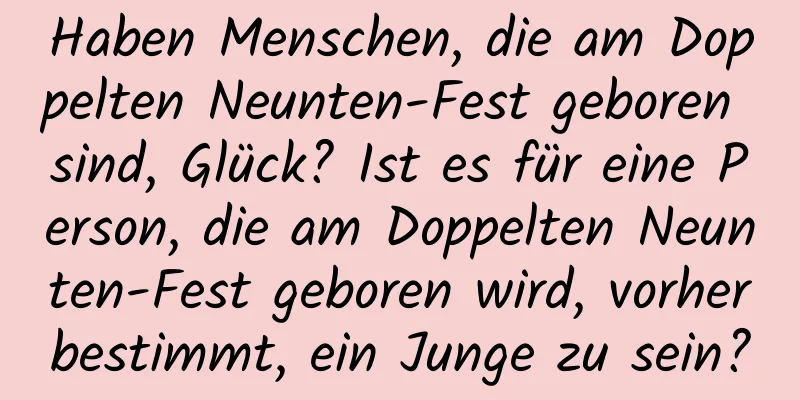 Haben Menschen, die am Doppelten Neunten-Fest geboren sind, Glück? Ist es für eine Person, die am Doppelten Neunten-Fest geboren wird, vorherbestimmt, ein Junge zu sein?