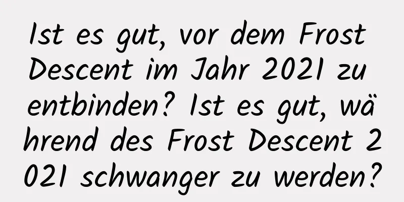 Ist es gut, vor dem Frost Descent im Jahr 2021 zu entbinden? Ist es gut, während des Frost Descent 2021 schwanger zu werden?