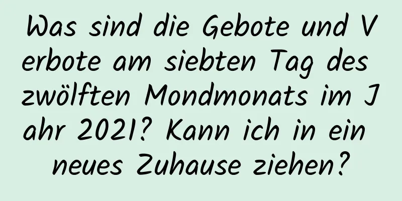 Was sind die Gebote und Verbote am siebten Tag des zwölften Mondmonats im Jahr 2021? Kann ich in ein neues Zuhause ziehen?