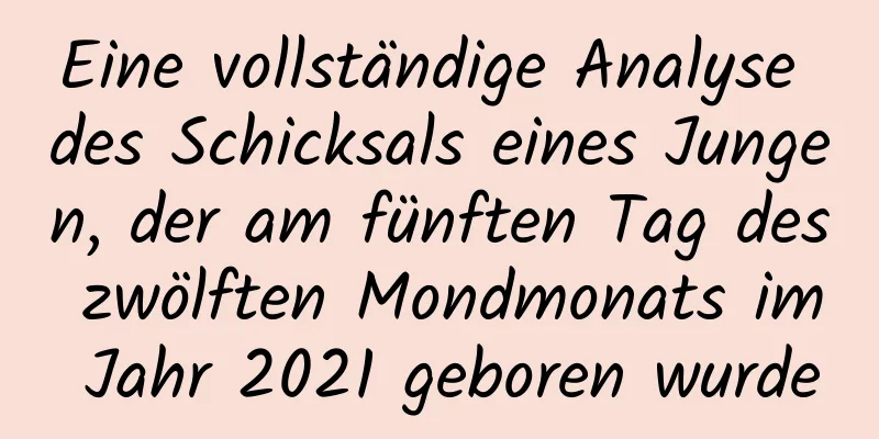 Eine vollständige Analyse des Schicksals eines Jungen, der am fünften Tag des zwölften Mondmonats im Jahr 2021 geboren wurde