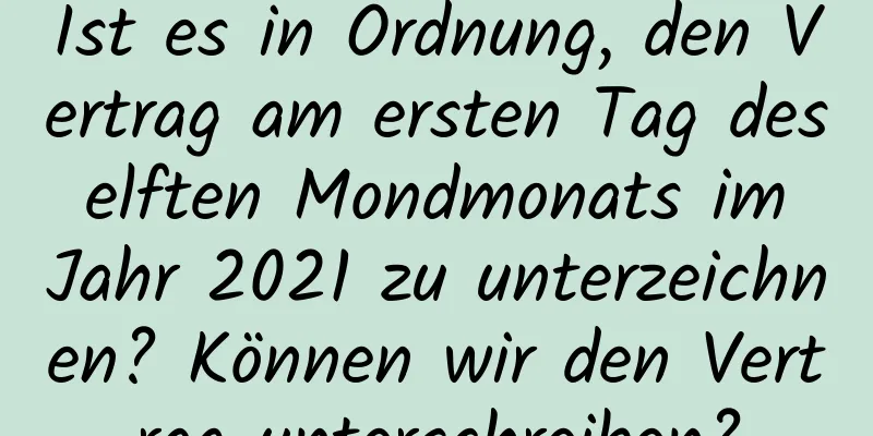 Ist es in Ordnung, den Vertrag am ersten Tag des elften Mondmonats im Jahr 2021 zu unterzeichnen? Können wir den Vertrag unterschreiben?