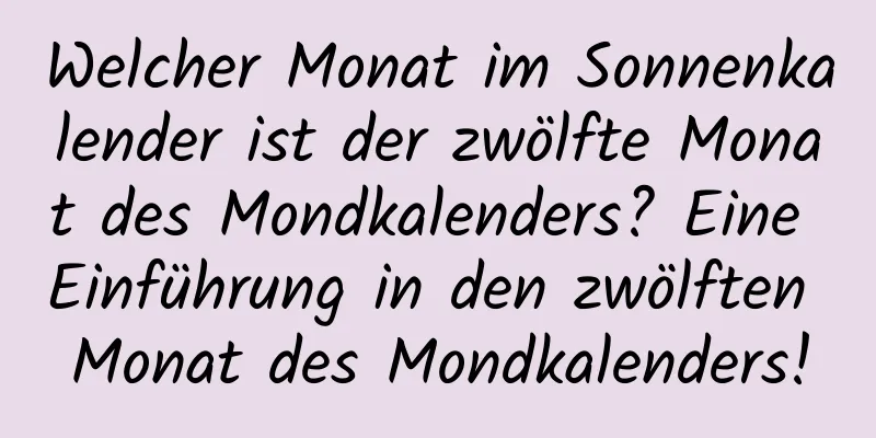 Welcher Monat im Sonnenkalender ist der zwölfte Monat des Mondkalenders? Eine Einführung in den zwölften Monat des Mondkalenders!