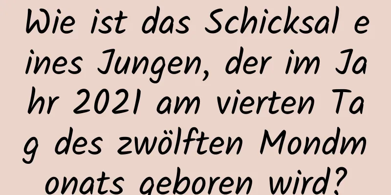 Wie ist das Schicksal eines Jungen, der im Jahr 2021 am vierten Tag des zwölften Mondmonats geboren wird?