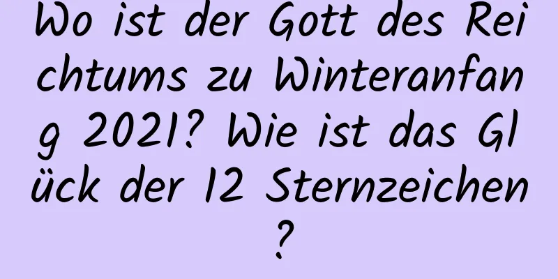 Wo ist der Gott des Reichtums zu Winteranfang 2021? Wie ist das Glück der 12 Sternzeichen?