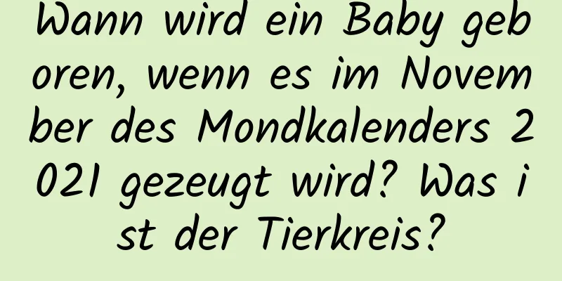 Wann wird ein Baby geboren, wenn es im November des Mondkalenders 2021 gezeugt wird? Was ist der Tierkreis?