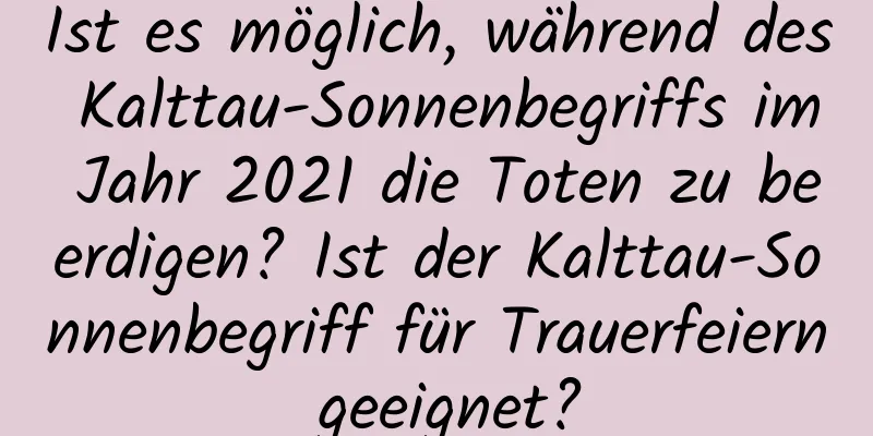 Ist es möglich, während des Kalttau-Sonnenbegriffs im Jahr 2021 die Toten zu beerdigen? Ist der Kalttau-Sonnenbegriff für Trauerfeiern geeignet?