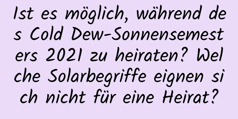 Ist es möglich, während des Cold Dew-Sonnensemesters 2021 zu heiraten? Welche Solarbegriffe eignen sich nicht für eine Heirat?