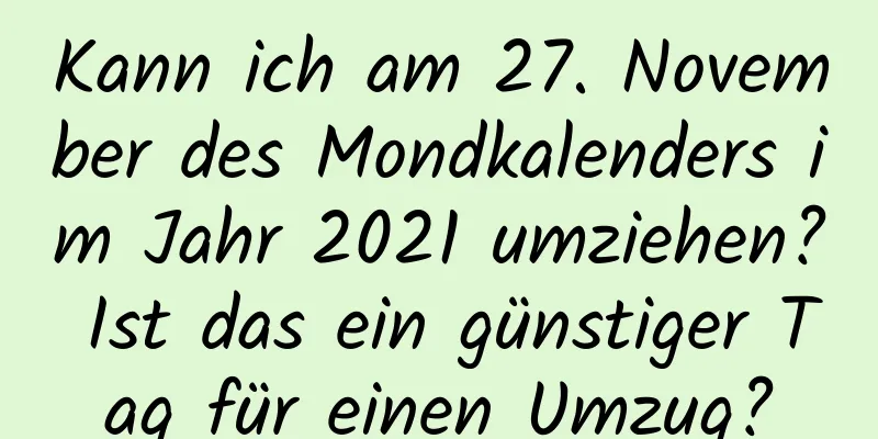 Kann ich am 27. November des Mondkalenders im Jahr 2021 umziehen? Ist das ein günstiger Tag für einen Umzug?