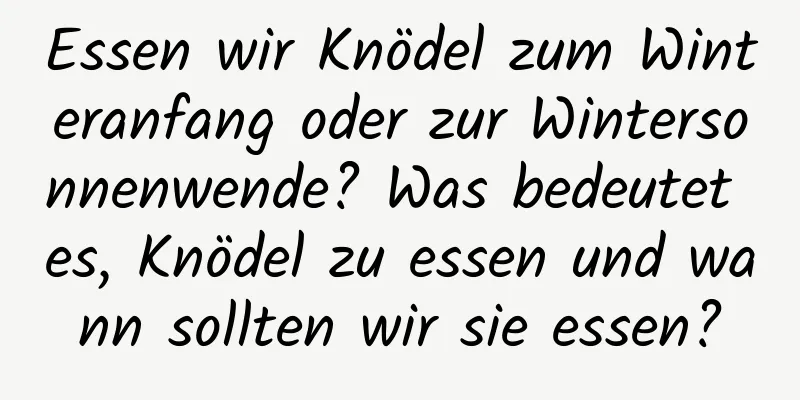 Essen wir Knödel zum Winteranfang oder zur Wintersonnenwende? Was bedeutet es, Knödel zu essen und wann sollten wir sie essen?