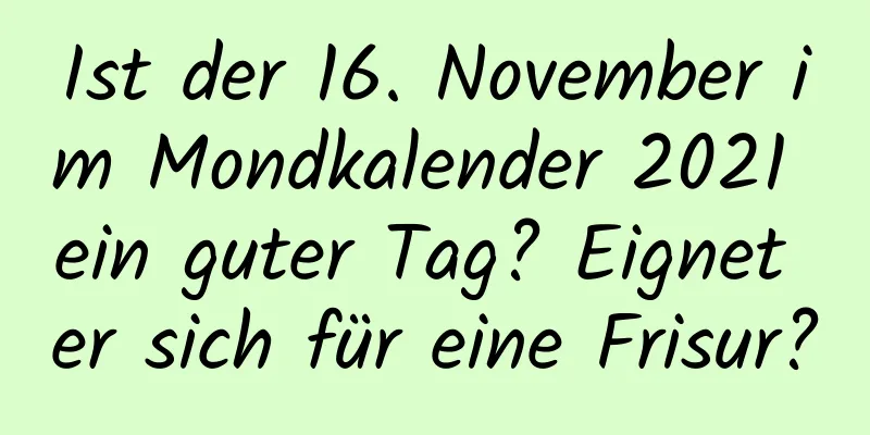 Ist der 16. November im Mondkalender 2021 ein guter Tag? Eignet er sich für eine Frisur?