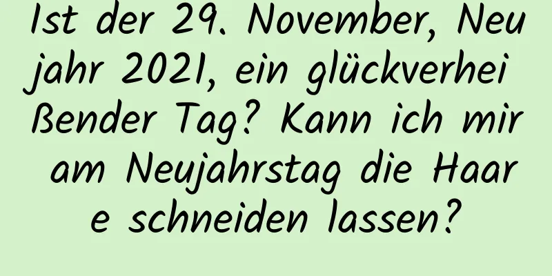 Ist der 29. November, Neujahr 2021, ein glückverheißender Tag? Kann ich mir am Neujahrstag die Haare schneiden lassen?