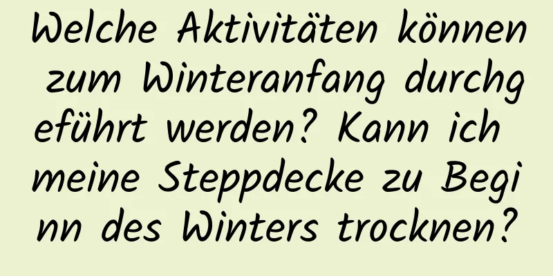 Welche Aktivitäten können zum Winteranfang durchgeführt werden? Kann ich meine Steppdecke zu Beginn des Winters trocknen?