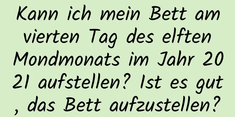 Kann ich mein Bett am vierten Tag des elften Mondmonats im Jahr 2021 aufstellen? Ist es gut, das Bett aufzustellen?