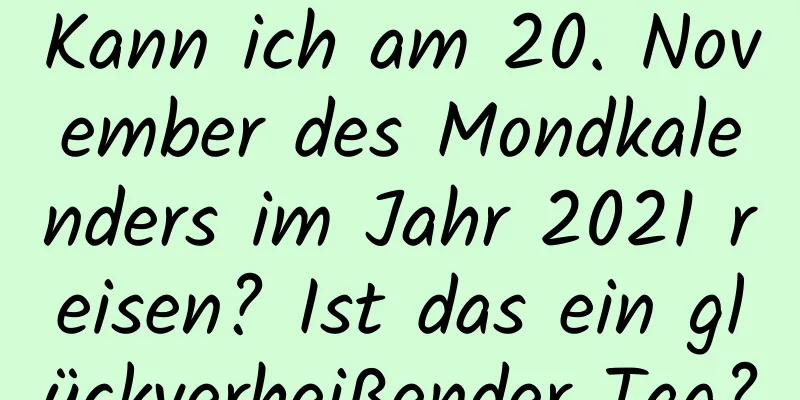 Kann ich am 20. November des Mondkalenders im Jahr 2021 reisen? Ist das ein glückverheißender Tag?