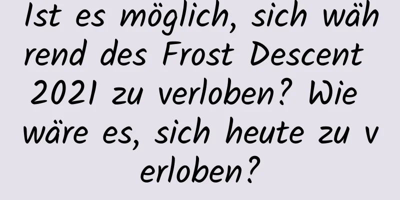 Ist es möglich, sich während des Frost Descent 2021 zu verloben? Wie wäre es, sich heute zu verloben?