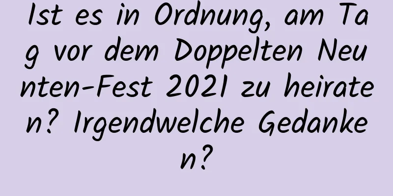 Ist es in Ordnung, am Tag vor dem Doppelten Neunten-Fest 2021 zu heiraten? Irgendwelche Gedanken?