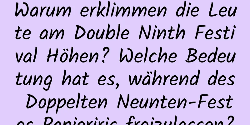 Warum erklimmen die Leute am Double Ninth Festival Höhen? Welche Bedeutung hat es, während des Doppelten Neunten-Festes Papieriris freizulassen?