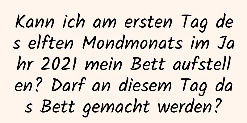 Kann ich am ersten Tag des elften Mondmonats im Jahr 2021 mein Bett aufstellen? Darf an diesem Tag das Bett gemacht werden?