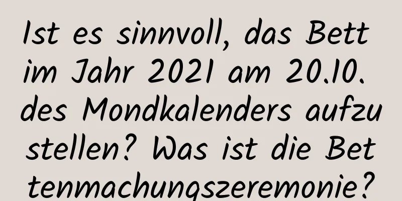 Ist es sinnvoll, das Bett im Jahr 2021 am 20.10. des Mondkalenders aufzustellen? Was ist die Bettenmachungszeremonie?