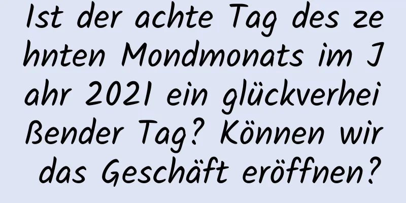 Ist der achte Tag des zehnten Mondmonats im Jahr 2021 ein glückverheißender Tag? Können wir das Geschäft eröffnen?