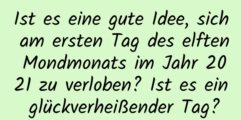 Ist es eine gute Idee, sich am ersten Tag des elften Mondmonats im Jahr 2021 zu verloben? Ist es ein glückverheißender Tag?