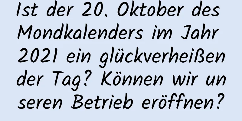 Ist der 20. Oktober des Mondkalenders im Jahr 2021 ein glückverheißender Tag? Können wir unseren Betrieb eröffnen?