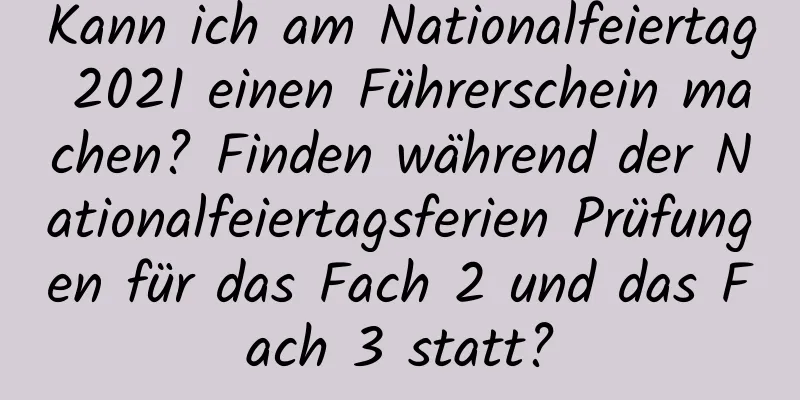 Kann ich am Nationalfeiertag 2021 einen Führerschein machen? Finden während der Nationalfeiertagsferien Prüfungen für das Fach 2 und das Fach 3 statt?