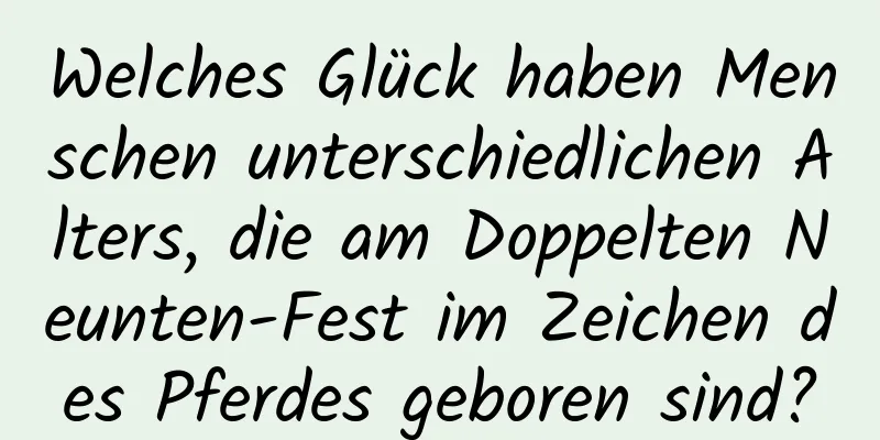 Welches Glück haben Menschen unterschiedlichen Alters, die am Doppelten Neunten-Fest im Zeichen des Pferdes geboren sind?