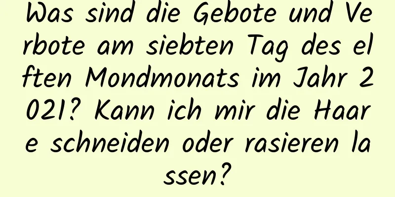 Was sind die Gebote und Verbote am siebten Tag des elften Mondmonats im Jahr 2021? Kann ich mir die Haare schneiden oder rasieren lassen?