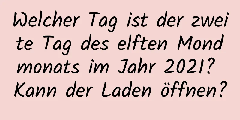 Welcher Tag ist der zweite Tag des elften Mondmonats im Jahr 2021? Kann der Laden öffnen?