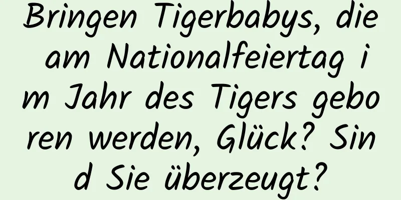 Bringen Tigerbabys, die am Nationalfeiertag im Jahr des Tigers geboren werden, Glück? Sind Sie überzeugt?