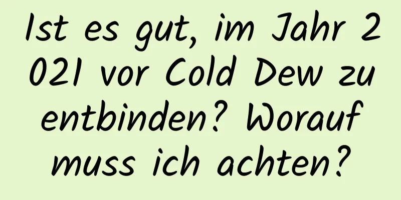 Ist es gut, im Jahr 2021 vor Cold Dew zu entbinden? Worauf muss ich achten?