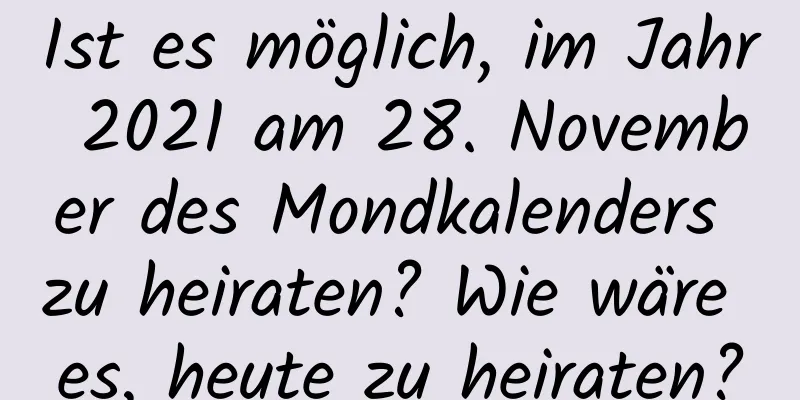 Ist es möglich, im Jahr 2021 am 28. November des Mondkalenders zu heiraten? Wie wäre es, heute zu heiraten?