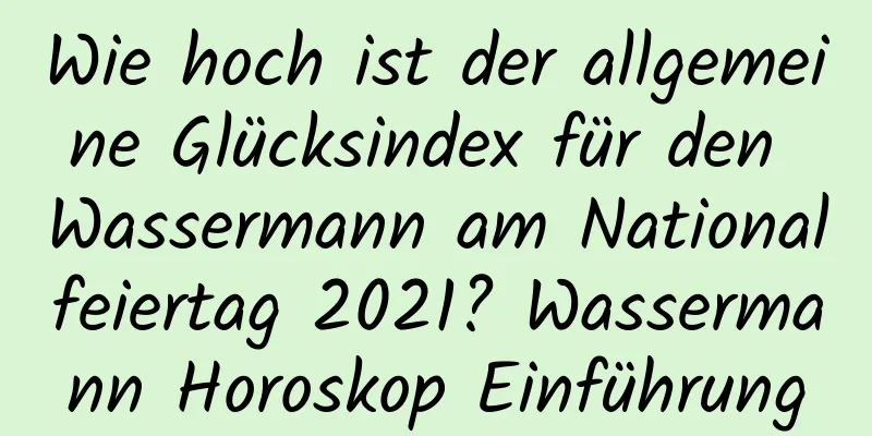 Wie hoch ist der allgemeine Glücksindex für den Wassermann am Nationalfeiertag 2021? Wassermann Horoskop Einführung
