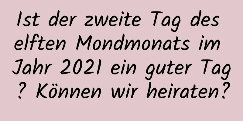 Ist der zweite Tag des elften Mondmonats im Jahr 2021 ein guter Tag? Können wir heiraten?