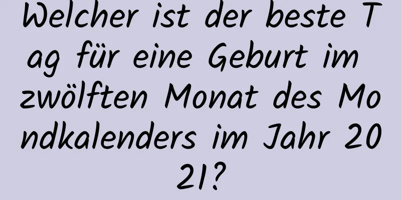 Welcher ist der beste Tag für eine Geburt im zwölften Monat des Mondkalenders im Jahr 2021?