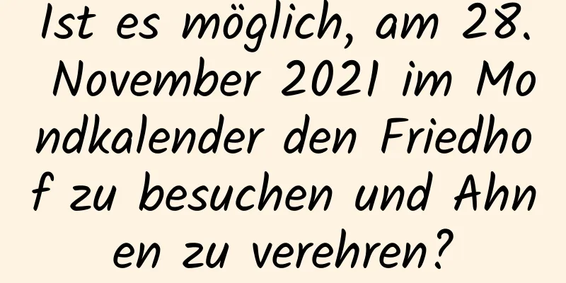 Ist es möglich, am 28. November 2021 im Mondkalender den Friedhof zu besuchen und Ahnen zu verehren?