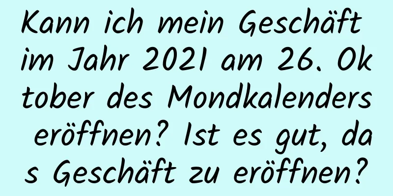 Kann ich mein Geschäft im Jahr 2021 am 26. Oktober des Mondkalenders eröffnen? Ist es gut, das Geschäft zu eröffnen?