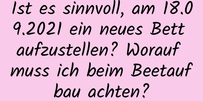 Ist es sinnvoll, am 18.09.2021 ein neues Bett aufzustellen? Worauf muss ich beim Beetaufbau achten?