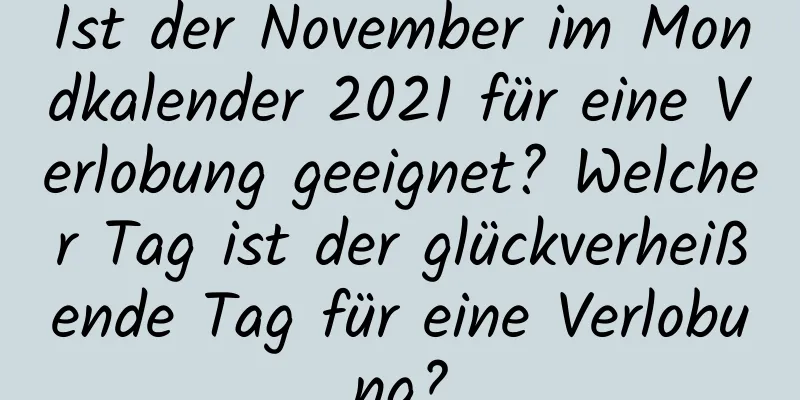 Ist der November im Mondkalender 2021 für eine Verlobung geeignet? Welcher Tag ist der glückverheißende Tag für eine Verlobung?